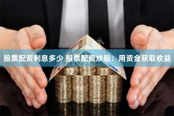 股票配資利息多少 股票配資炒股：用資金獲取收益