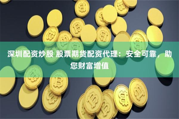 深圳配資炒股 股票期貨配資代理：安全可靠，助您財富增值